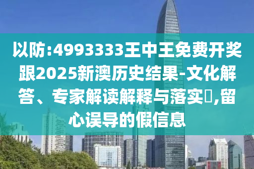 以防:4993333王中王免费开奖跟2025新澳历史结果-文化解答、专家解读解释与落实,留心误导的假信息